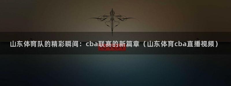 山东体育队的精彩瞬间：cba联赛的新篇章（山东体育cba直播视频）