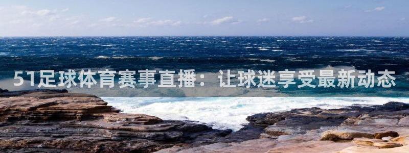 51足球体育赛事直播：让球迷享受最新动态
