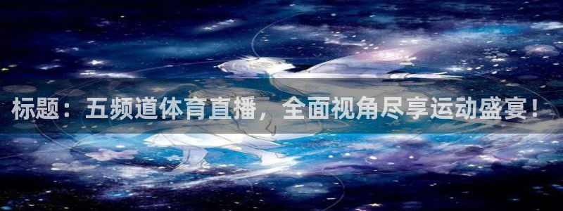 标题：五频道体育直播，全面视角尽享运动盛宴！