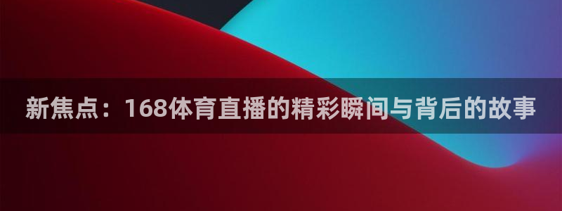 新焦点：168体育直播的精彩瞬间与背后的故事